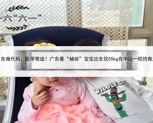 在广东做代妈，医学奇迹！广东最“袖珍”宝宝出生仅55kg在中山一院抢救成功