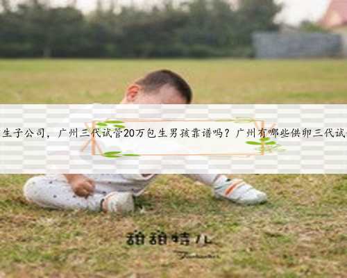 广州供卵生子公司，广州三代试管20万包生男孩靠