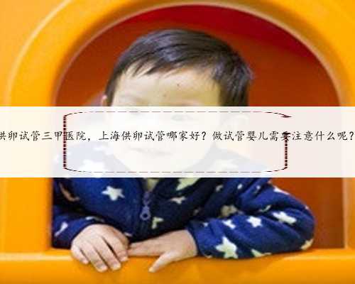 供卵试管三甲医院，上海供卵试管哪家好？做试管婴儿需要注意什么呢？