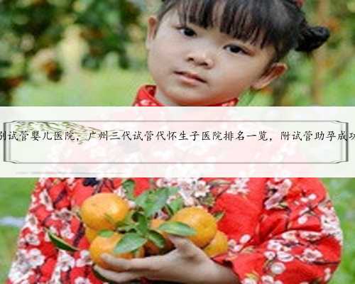 广州选性别试管婴儿医院，广州三代试管代怀生子医院排名一览，附试管助孕成