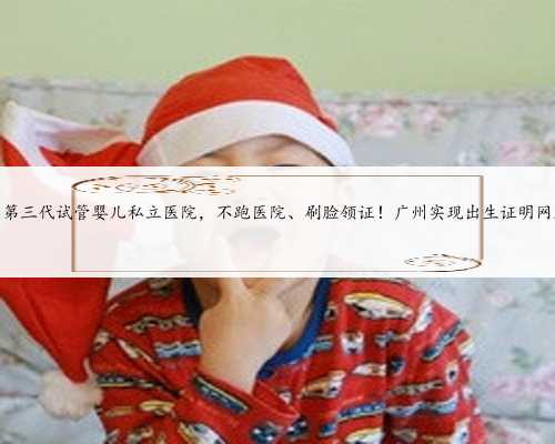 广州第三代试管婴儿私立医院，不跑医院、刷脸
