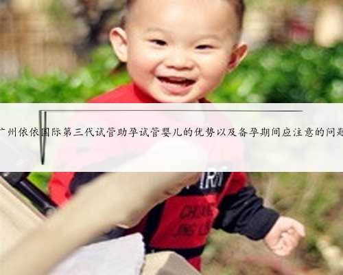 广州依依国际第三代试管助孕试管婴儿的优势以及备孕期间应注意的问题